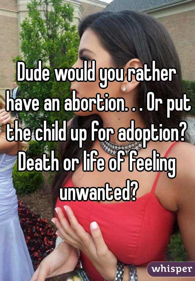 Dude would you rather have an abortion. . . Or put the child up for adoption? 
Death or life of feeling unwanted?
