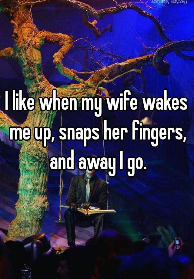 I Like When My Wife Wakes Me Up Snaps Her Fingers And Away I Go