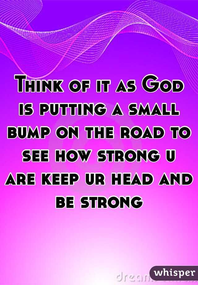 Think of it as God is putting a small bump on the road to see how strong u are keep ur head and be strong 