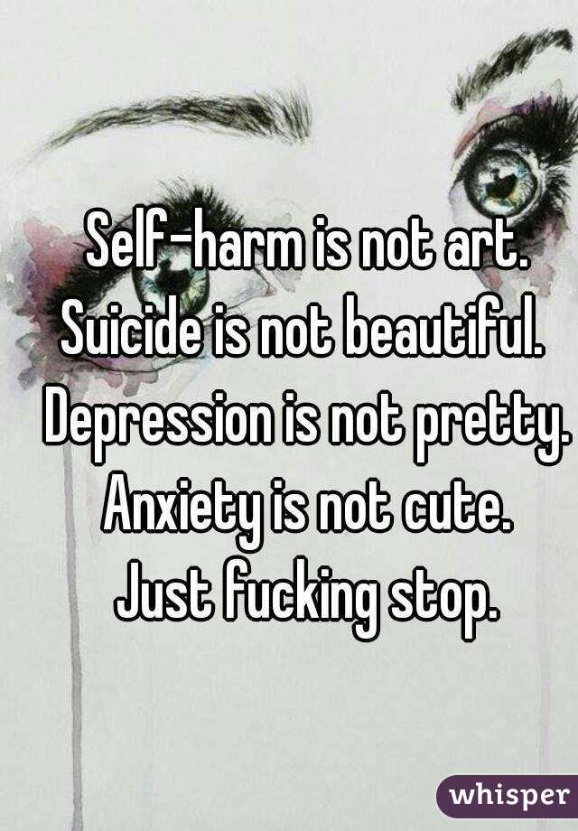 Self-harm is not art.
Suicide is not beautiful. 
Depression is not pretty.
Anxiety is not cute.
Just fucking stop.