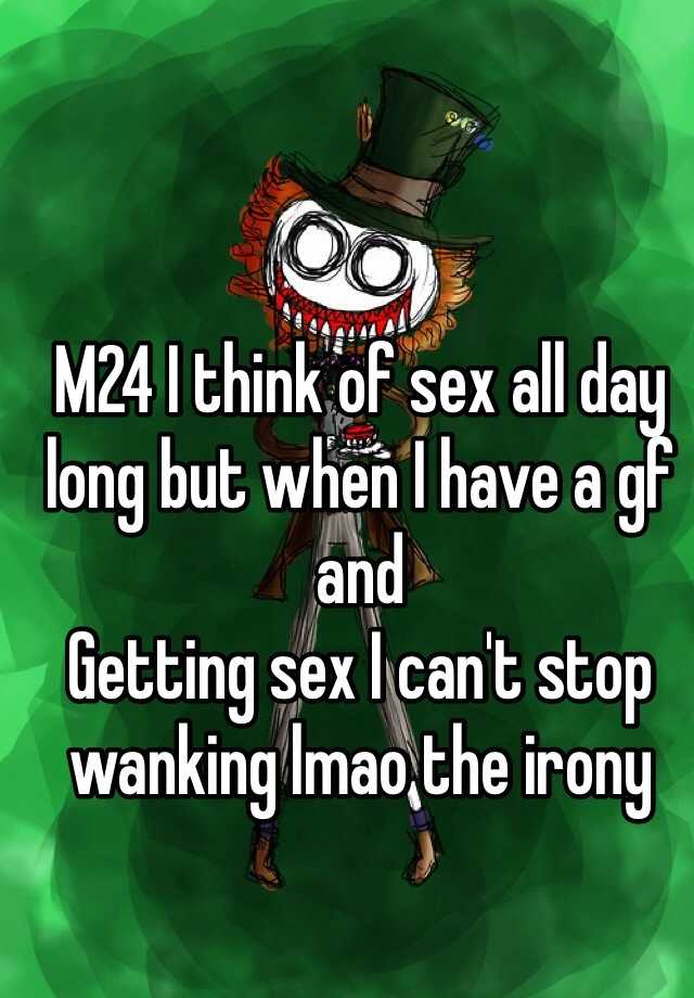 M24 I Think Of Sex All Day Long But When I Have A Gf And Getting Sex I Cant Stop Wanking Lmao 