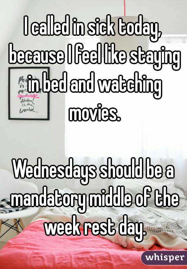 I called in sick today, because I feel like staying in bed and watching movies.

Wednesdays should be a mandatory middle of the week rest day.