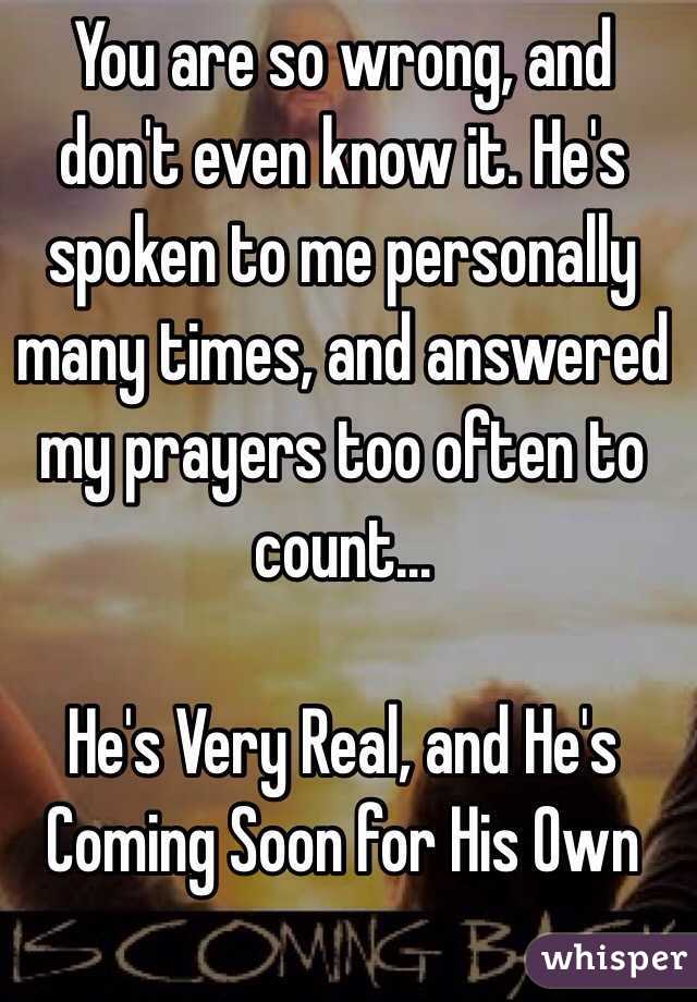 You are so wrong, and don't even know it. He's spoken to me personally many times, and answered my prayers too often to count...

He's Very Real, and He's Coming Soon for His Own