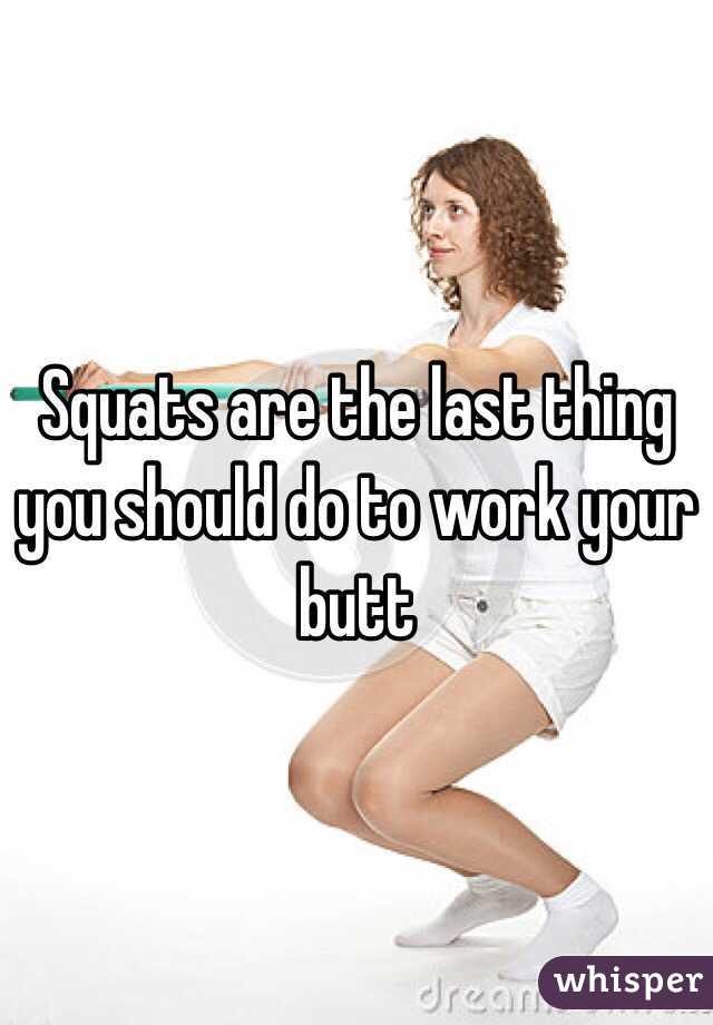 Squats are the last thing you should do to work your butt