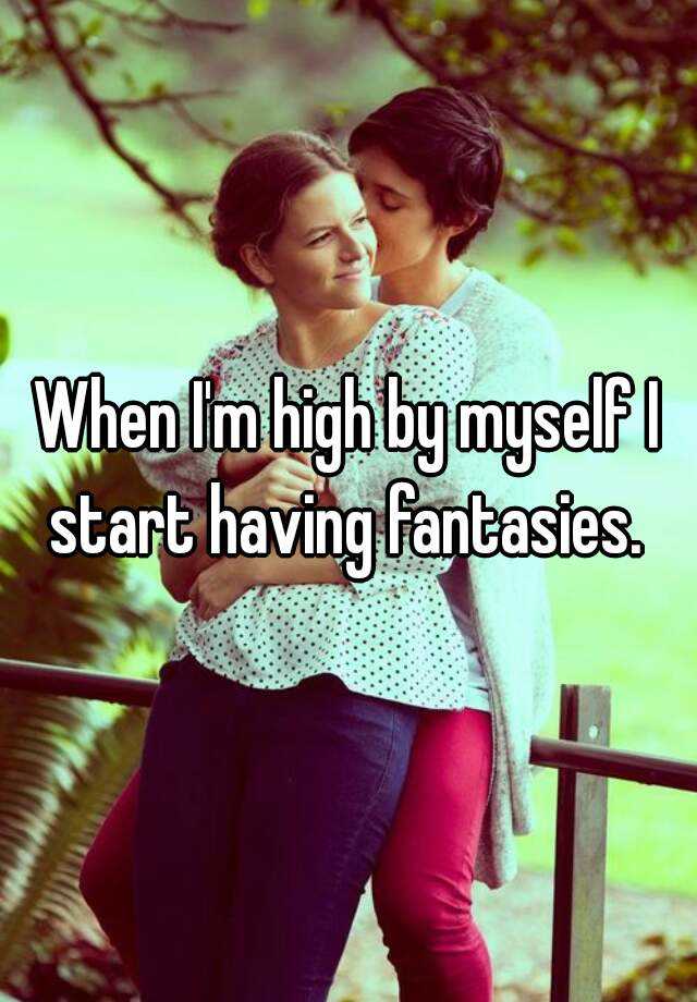 when-i-m-high-by-myself-i-start-having-fantasies