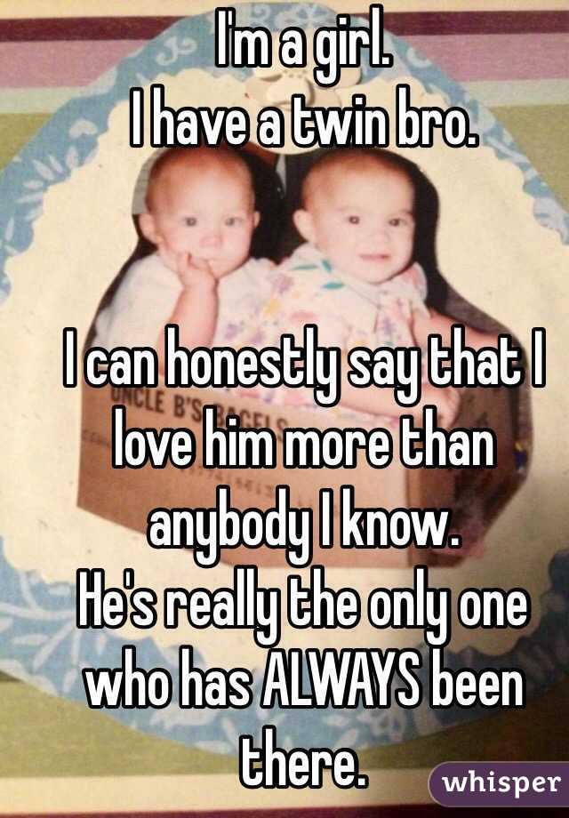 I'm a girl.
I have a twin bro.


I can honestly say that I love him more than anybody I know. 
He's really the only one who has ALWAYS been there. 