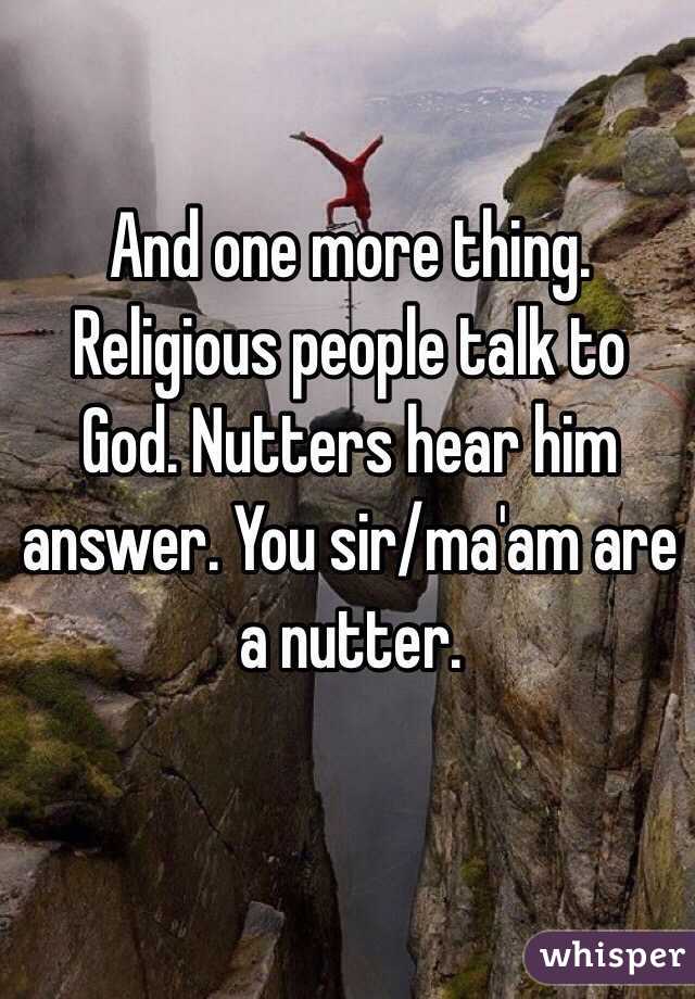 And one more thing. Religious people talk to God. Nutters hear him answer. You sir/ma'am are a nutter. 