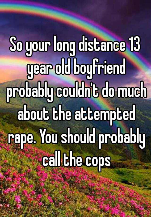 so-your-long-distance-13-year-old-boyfriend-probably-couldn-t-do-much