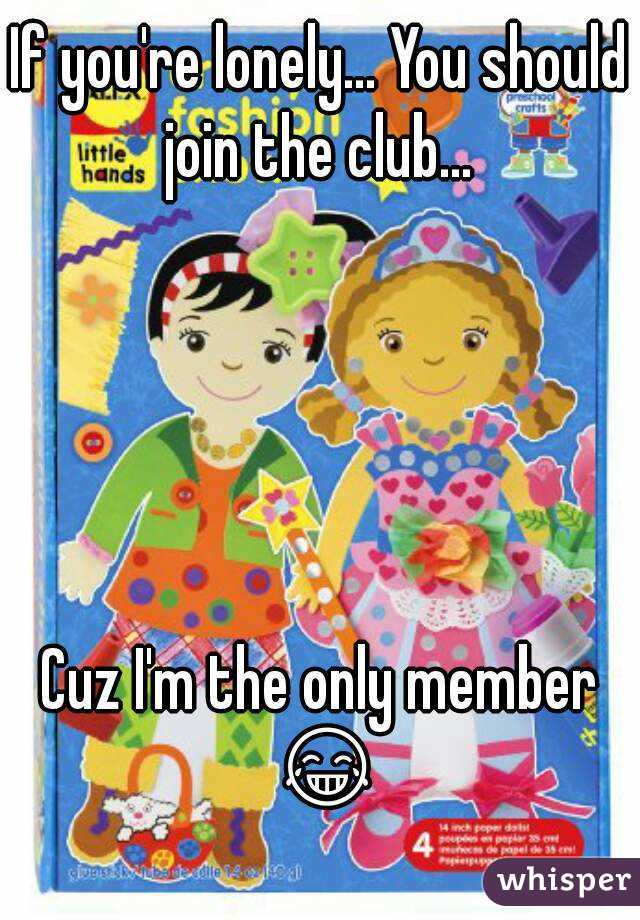 If you're lonely... You should join the club... 





Cuz I'm the only member 😂 