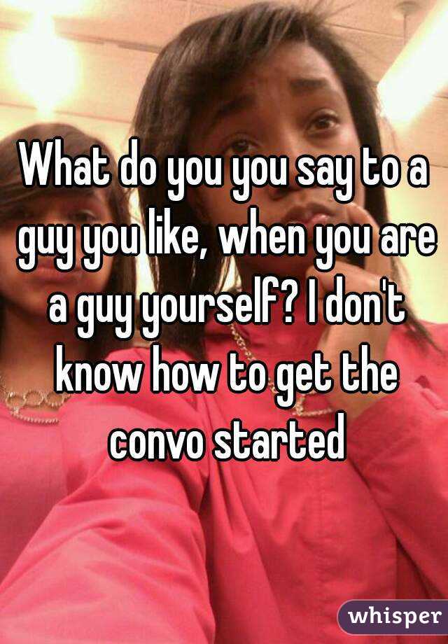 What do you you say to a guy you like, when you are a guy yourself? I don't know how to get the convo started