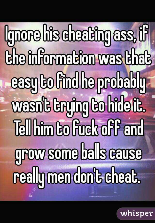 Ignore his cheating ass, if the information was that easy to find he probably wasn't trying to hide it. Tell him to fuck off and grow some balls cause really men don't cheat. 