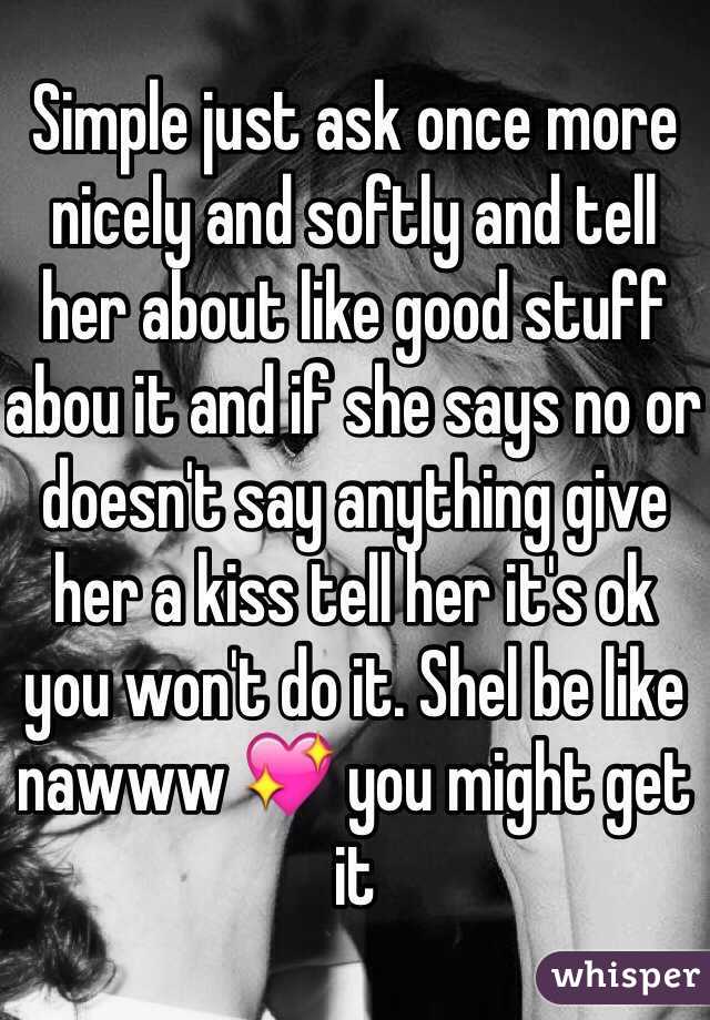 Simple just ask once more nicely and softly and tell her about like good stuff abou it and if she says no or doesn't say anything give her a kiss tell her it's ok you won't do it. Shel be like nawww 💖 you might get it 
