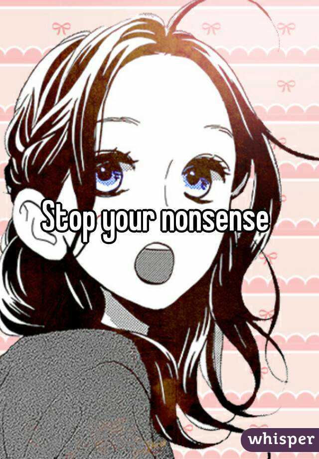 Stop your nonsense 