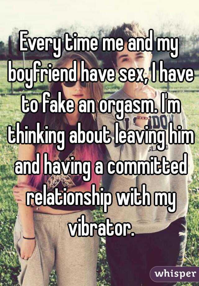 Every time me and my boyfriend have sex, I have to fake an orgasm. I'm thinking about leaving him and having a committed relationship with my vibrator.