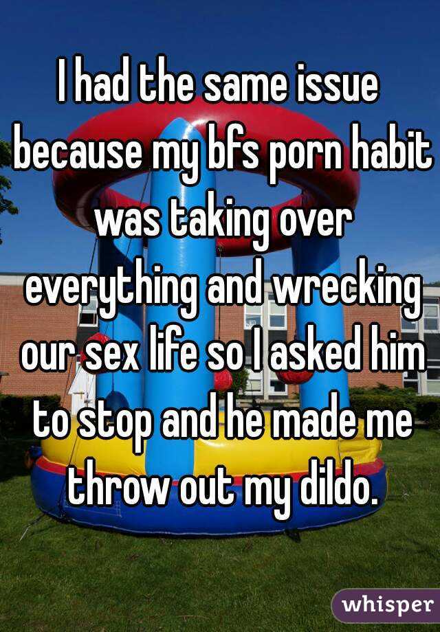 I had the same issue because my bfs porn habit was taking over everything and wrecking our sex life so I asked him to stop and he made me throw out my dildo.