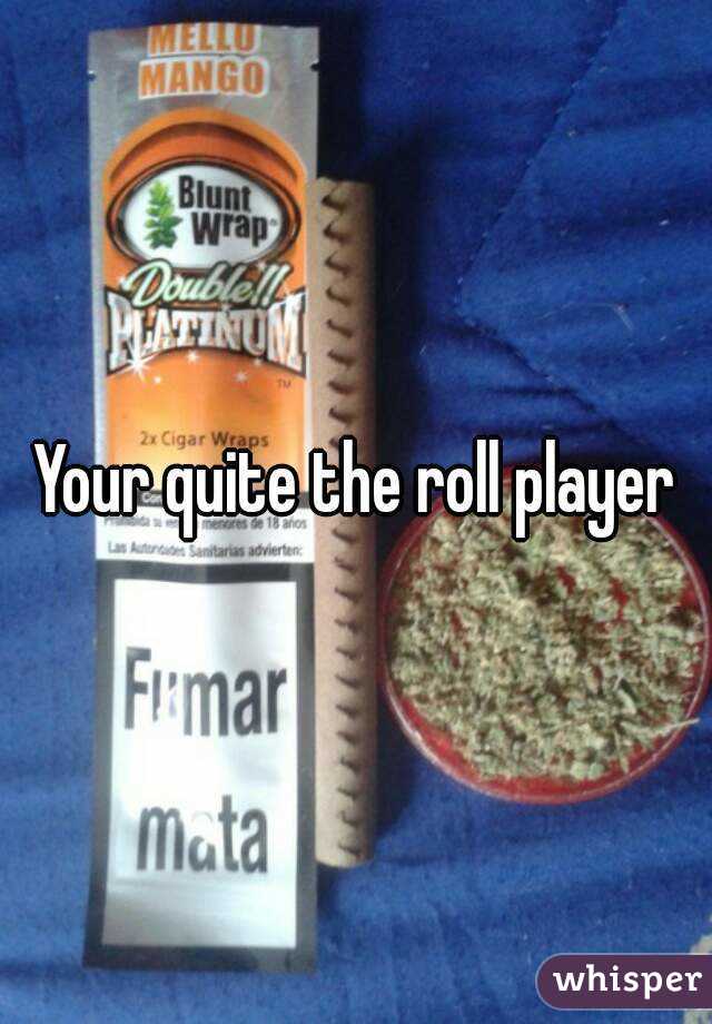 Your quite the roll player