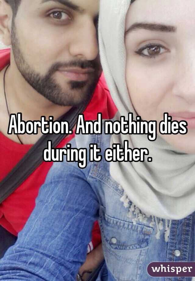 Abortion. And nothing dies during it either.