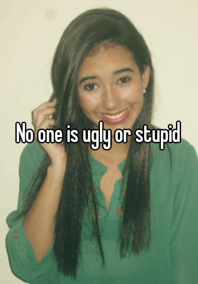 No One Is Ugly Or Stupid