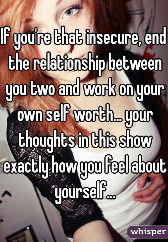If you're that insecure, end the relationship between you two and work on your own self worth... your thoughts in this show exactly how you feel about yourself...