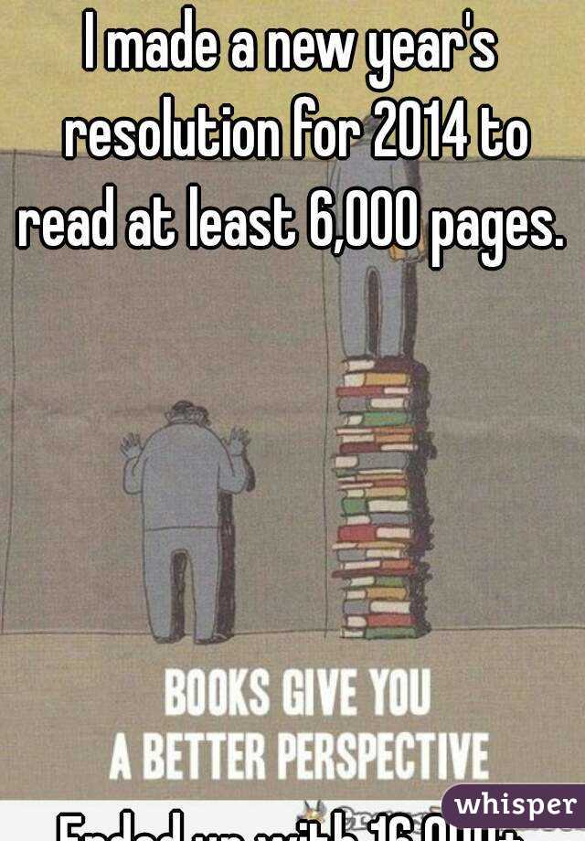 I made a new year's resolution for 2014 to read at least 6,000 pages. 






Ended up with 16,000+