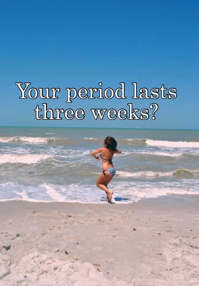 your-period-lasts-three-weeks