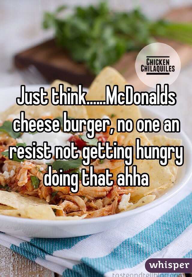 Just think......McDonalds cheese burger, no one an resist not getting hungry doing that ahha 