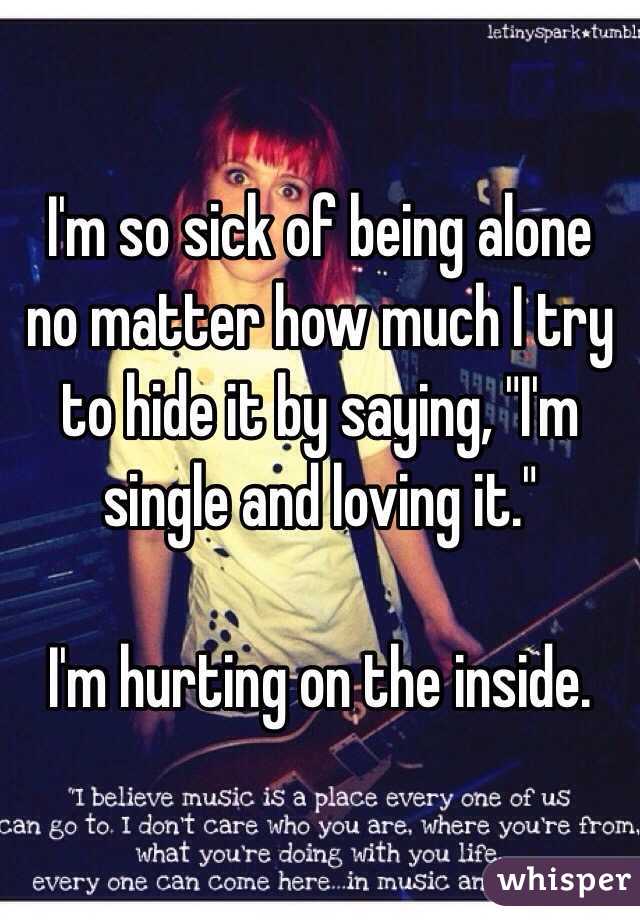I'm so sick of being alone no matter how much I try to hide it by saying, "I'm single and loving it." 

I'm hurting on the inside. 