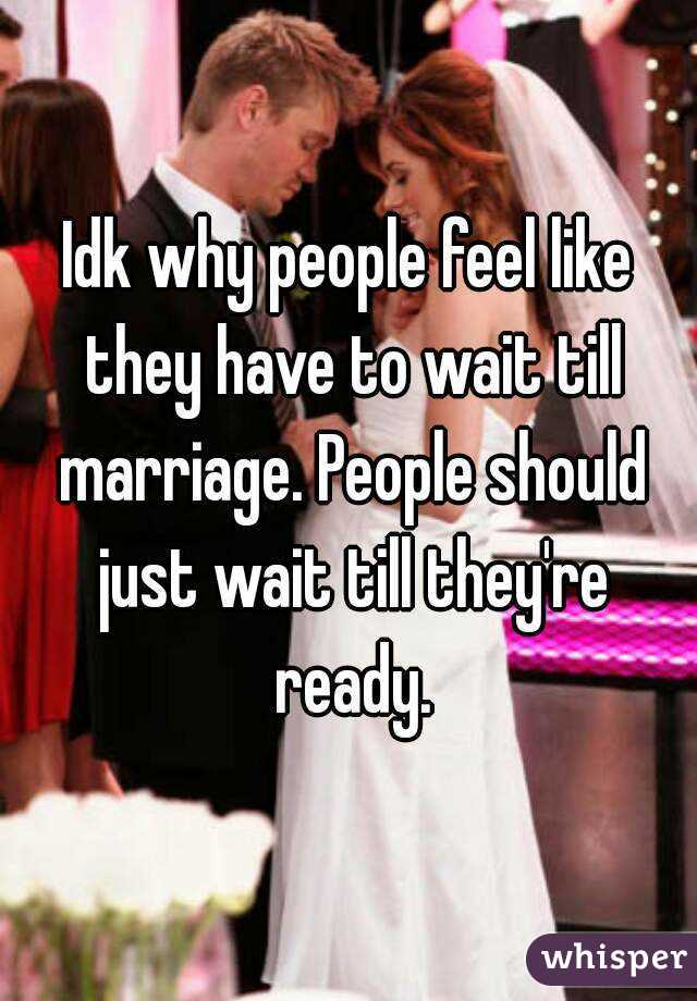 Idk why people feel like they have to wait till marriage. People should just wait till they're ready.