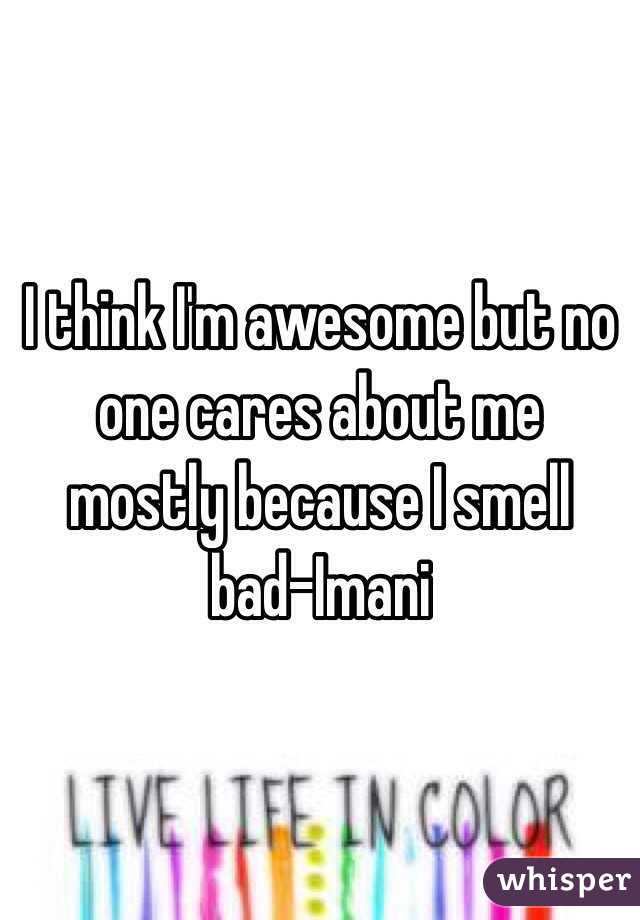 I think I'm awesome but no one cares about me mostly because I smell bad-Imani 