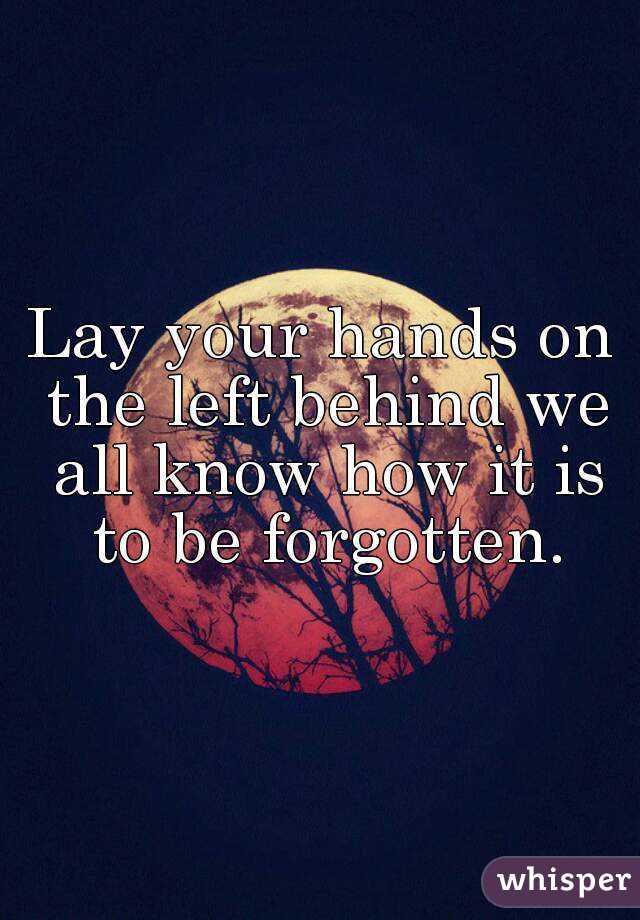 Lay your hands on the left behind we all know how it is to be forgotten.