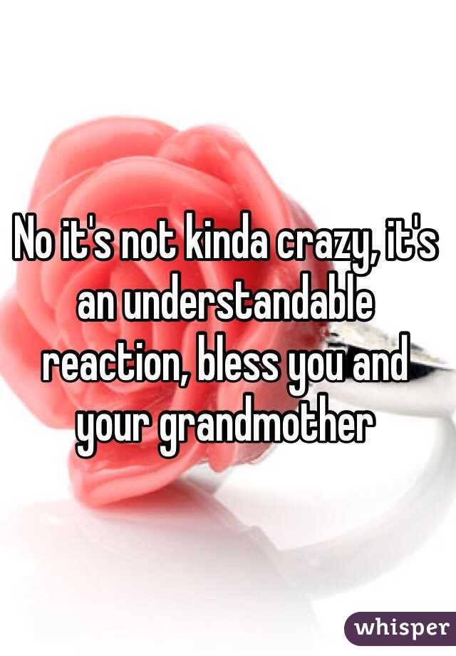 No it's not kinda crazy, it's an understandable reaction, bless you and your grandmother 
