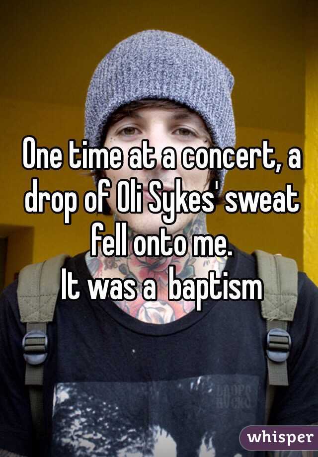 
One time at a concert, a drop of Oli Sykes' sweat fell onto me.
It was a  baptism 