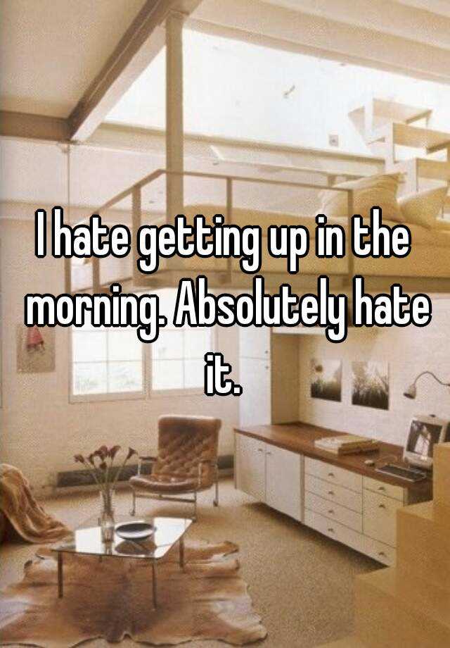 i-hate-getting-up-in-the-morning-absolutely-hate-it