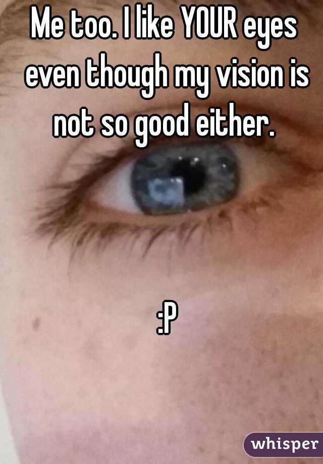 Me too. I like YOUR eyes even though my vision is not so good either. 

 

 :P