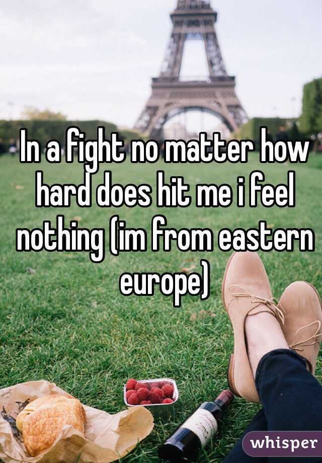 In a fight no matter how hard does hit me i feel nothing (im from eastern europe)