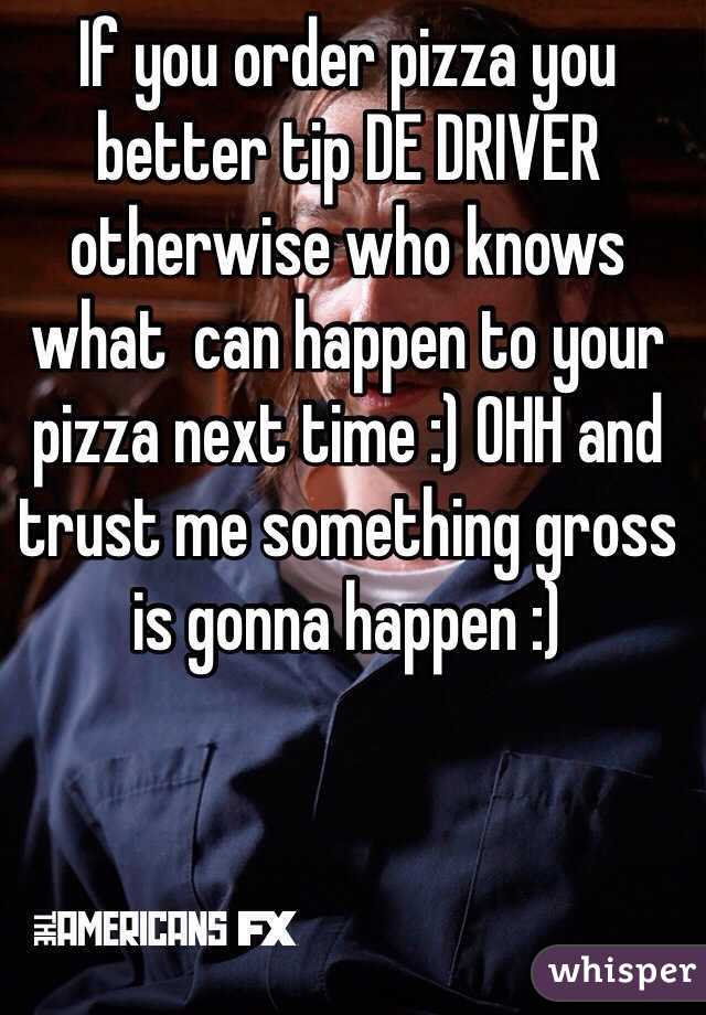 If you order pizza you better tip DE DRIVER otherwise who knows what  can happen to your pizza next time :) OHH and trust me something gross is gonna happen :) 