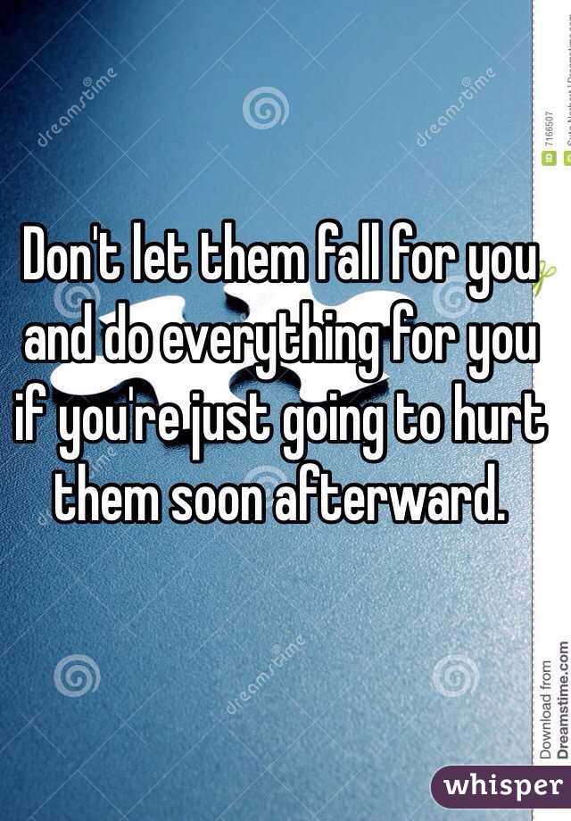 Don't let them fall for you and do everything for you if you're just going to hurt them soon afterward.