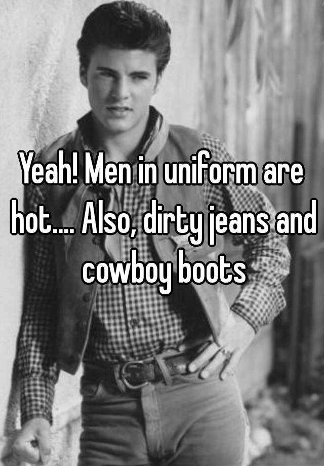 yeah-men-in-uniform-are-hot-also-dirty-jeans-and-cowboy-boots