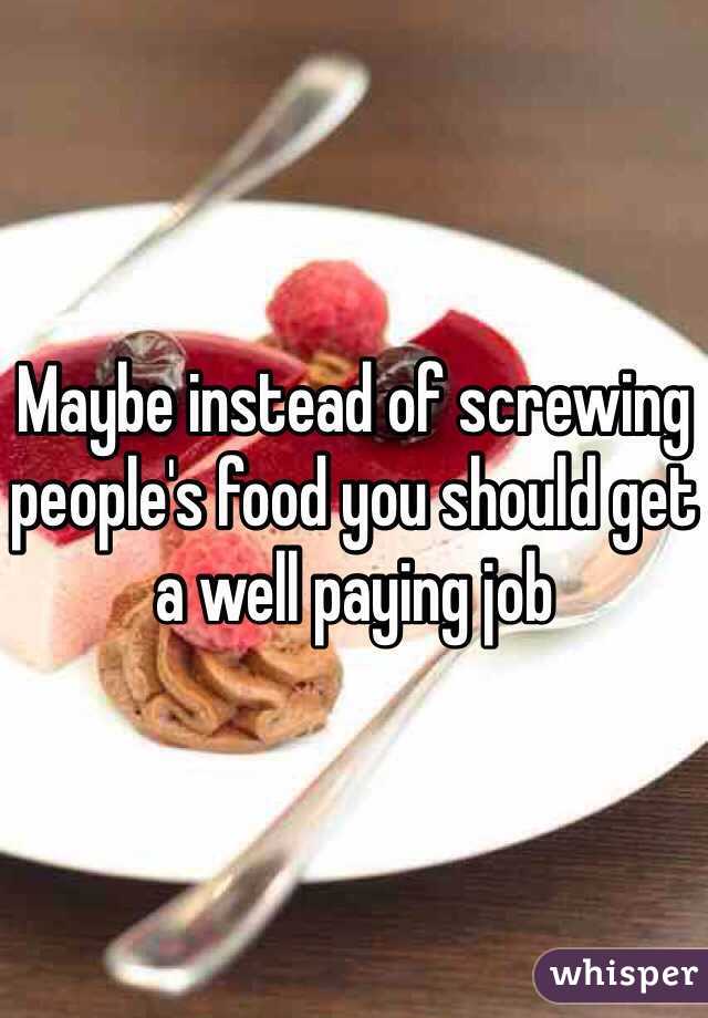 Maybe instead of screwing people's food you should get a well paying job