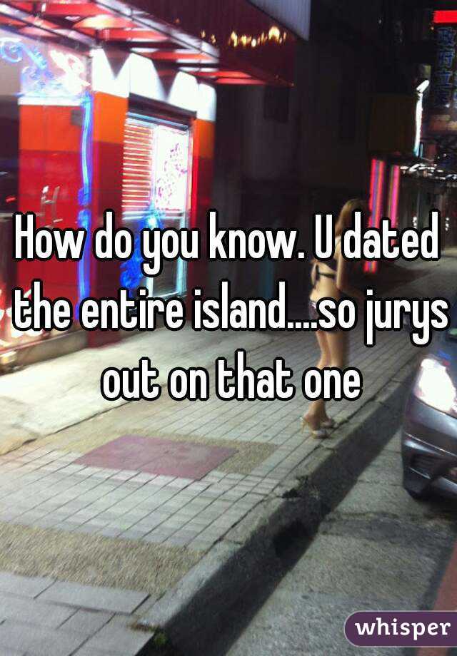 How do you know. U dated the entire island....so jurys out on that one