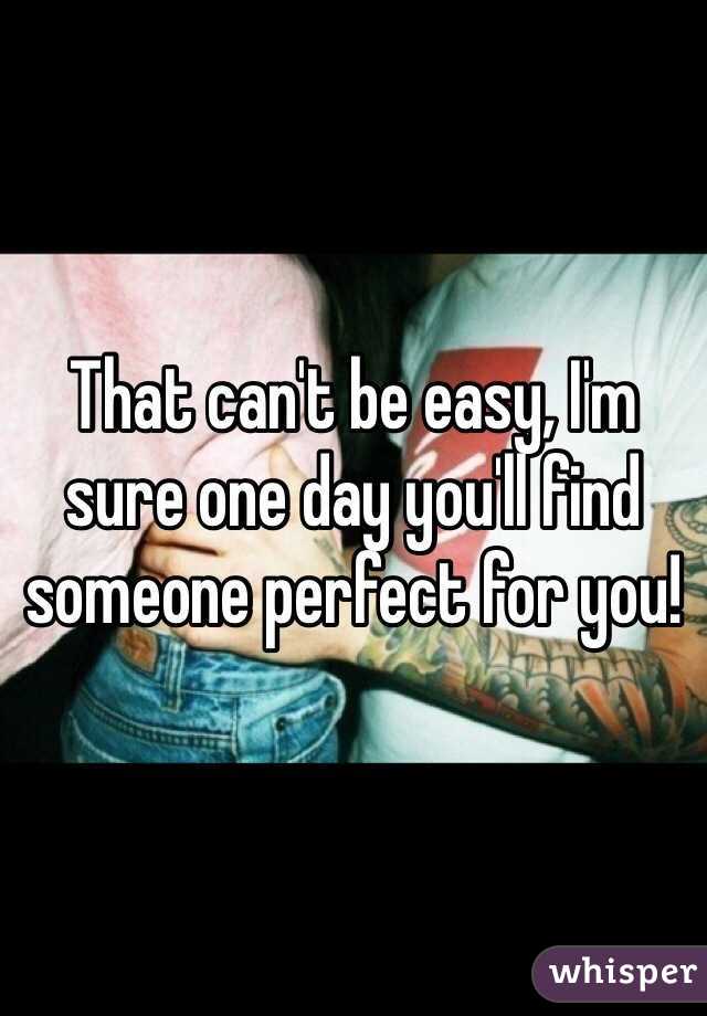 That can't be easy, I'm sure one day you'll find someone perfect for you!