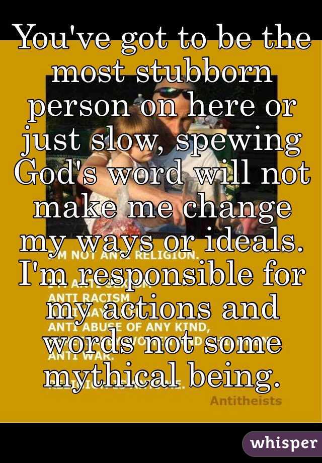 You've got to be the most stubborn person on here or just slow, spewing God's word will not make me change my ways or ideals. I'm responsible for my actions and words not some mythical being.