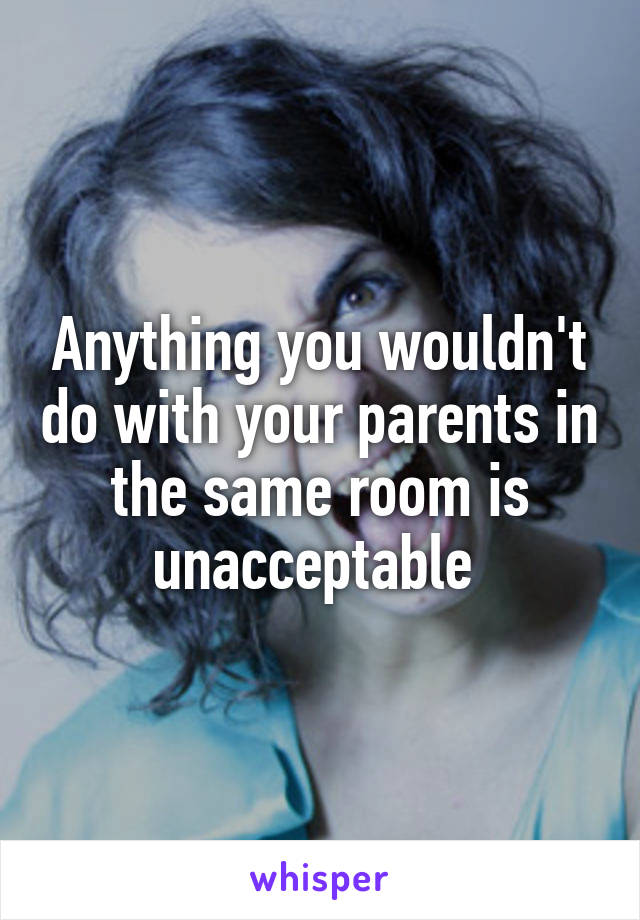 Anything you wouldn't do with your parents in the same room is unacceptable 