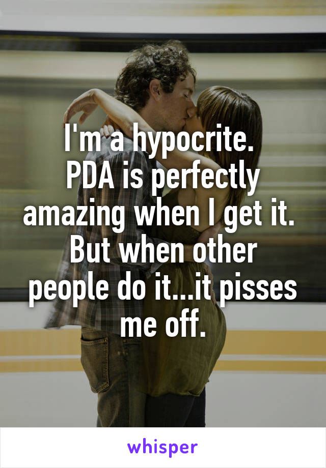 I'm a hypocrite. 
PDA is perfectly amazing when I get it. 
But when other people do it...it pisses me off.