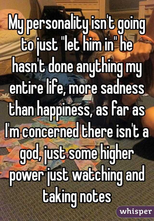 My personality isn't going to just "let him in" he hasn't done anything my entire life, more sadness than happiness, as far as I'm concerned there isn't a god, just some higher power just watching and taking notes