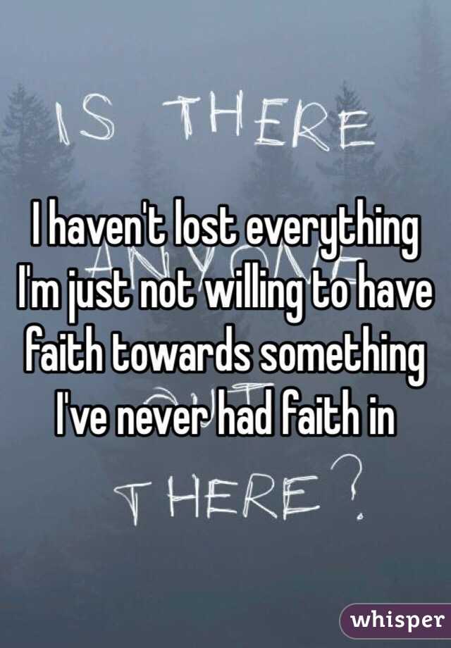 I haven't lost everything I'm just not willing to have faith towards something I've never had faith in