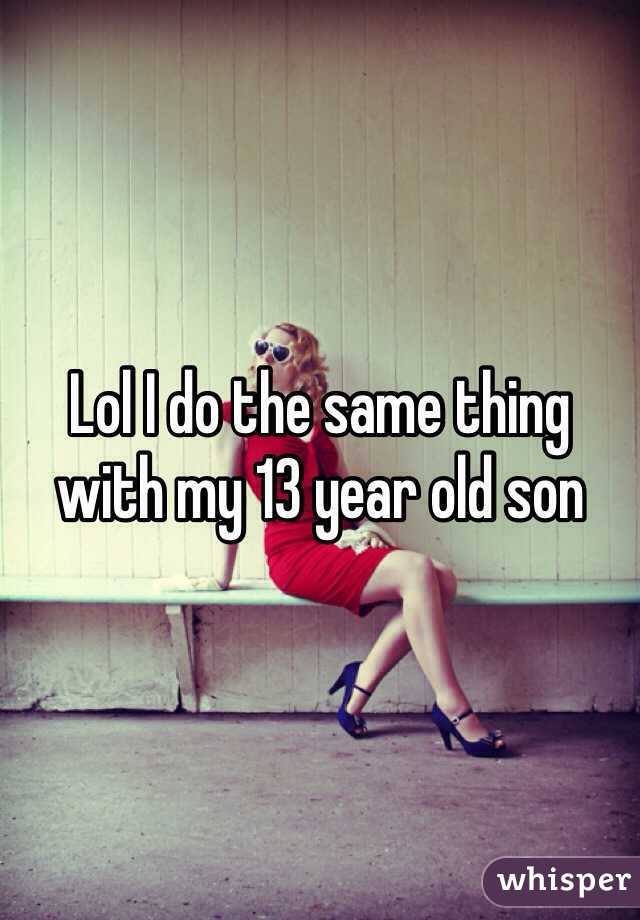Lol I do the same thing with my 13 year old son
