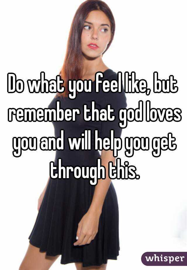 Do what you feel like, but remember that god loves you and will help you get through this.