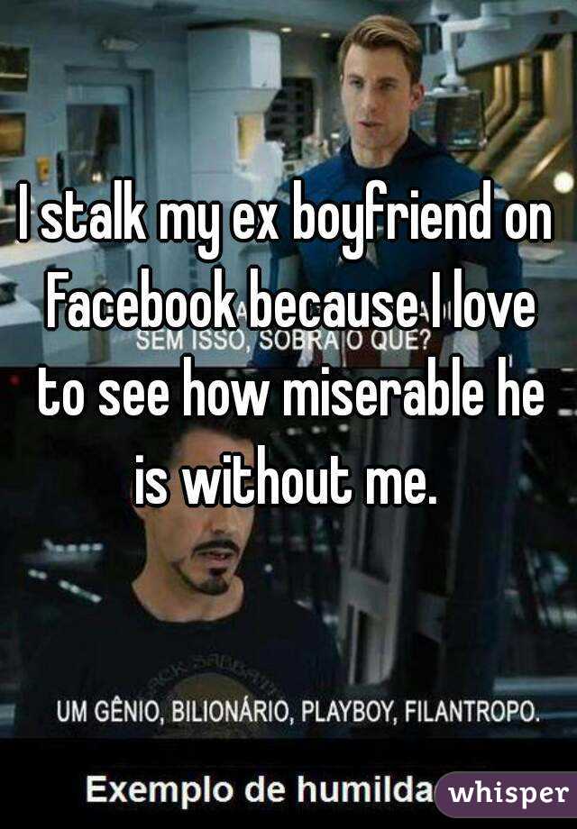 I stalk my ex boyfriend on Facebook because I love to see how miserable he is without me. 