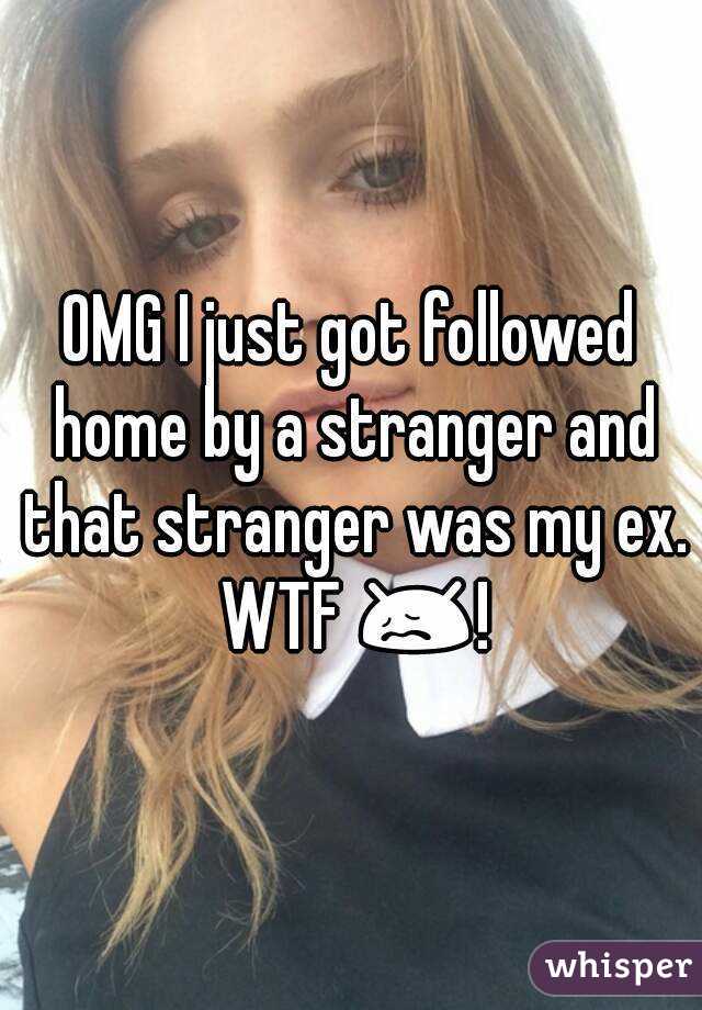 OMG I just got followed home by a stranger and that stranger was my ex. WTF 😖!